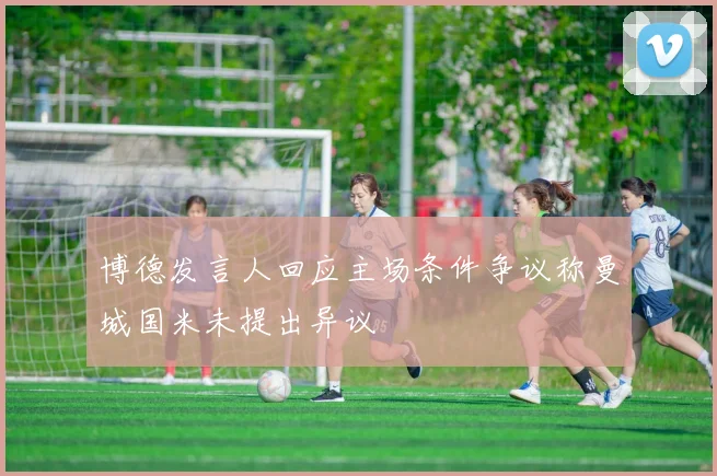 博德发言人回应主场条件争议称曼城国米未提出异议