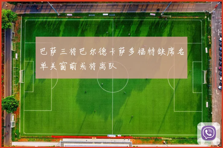 巴萨三将巴尔德卡萨多福特缺席名单关窗前或将离队