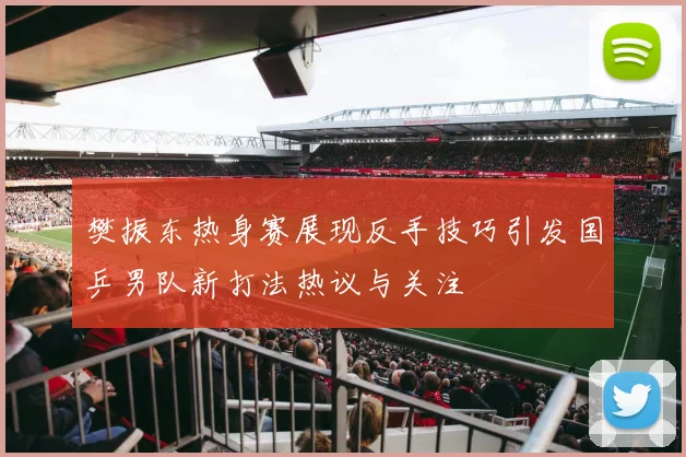 樊振东热身赛展现反手技巧引发国乒男队新打法热议与关注