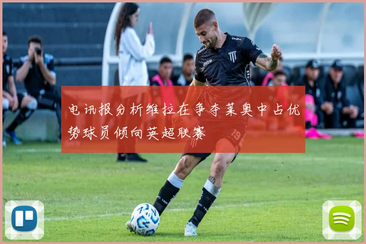 电讯报分析维拉在争夺莱奥中占优势球员倾向英超联赛