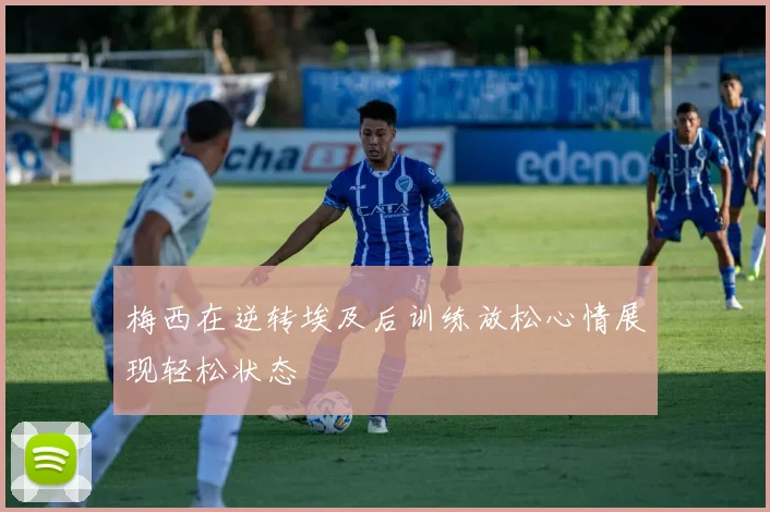 梅西在逆转埃及后训练放松心情展现轻松状态
