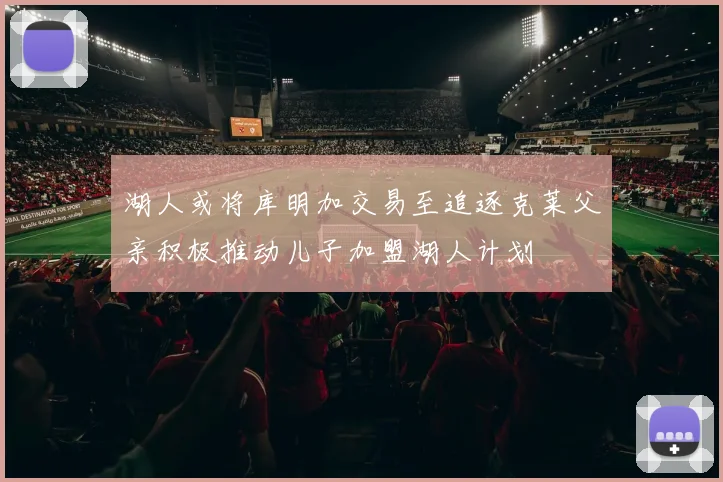 湖人或将库明加交易至追逐克莱父亲积极推动儿子加盟湖人计划