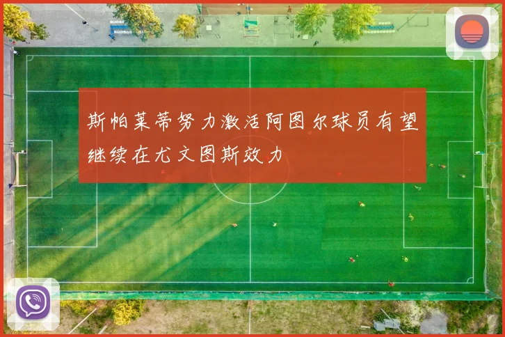 斯帕莱蒂努力激活阿图尔球员有望继续在尤文图斯效力